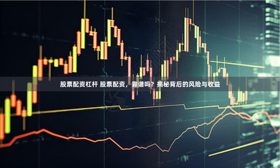 股票配资杠杆 股票配资，靠谱吗？揭秘背后的风险与收益