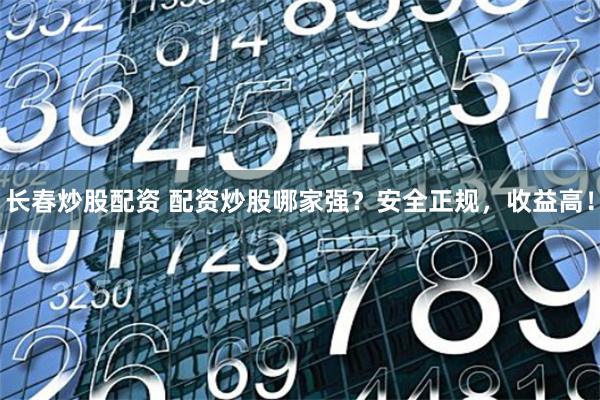 长春炒股配资 配资炒股哪家强？安全正规，收益高！