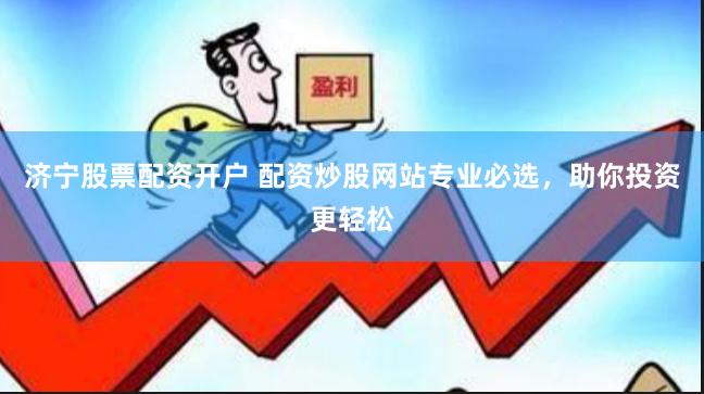 济宁股票配资开户 配资炒股网站专业必选，助你投资更轻松