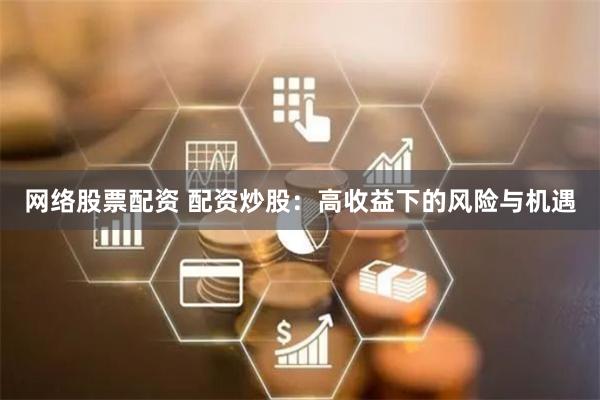 网络股票配资 配资炒股：高收益下的风险与机遇
