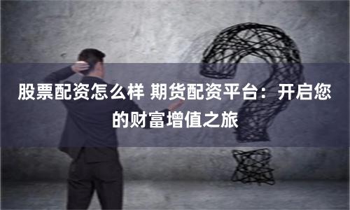 股票配资怎么样 期货配资平台：开启您的财富增值之旅