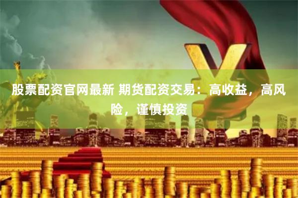股票配资官网最新 期货配资交易：高收益，高风险，谨慎投资