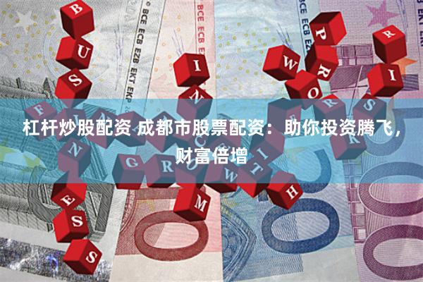 杠杆炒股配资 成都市股票配资：助你投资腾飞，财富倍增
