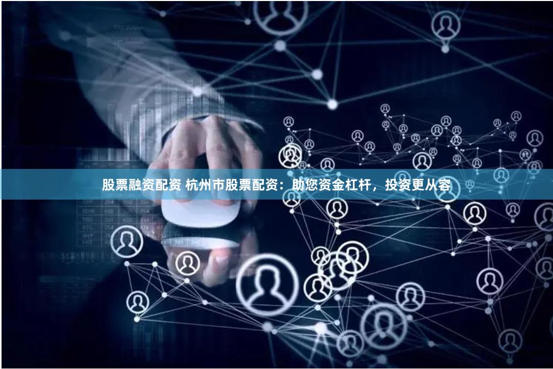 股票融资配资 杭州市股票配资：助您资金杠杆，投资更从容