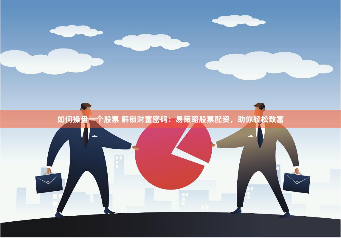 如何操盘一个股票 解锁财富密码：易策略股票配资，助你轻松致富