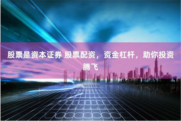 股票是资本证券 股票配资，资金杠杆，助你投资腾飞