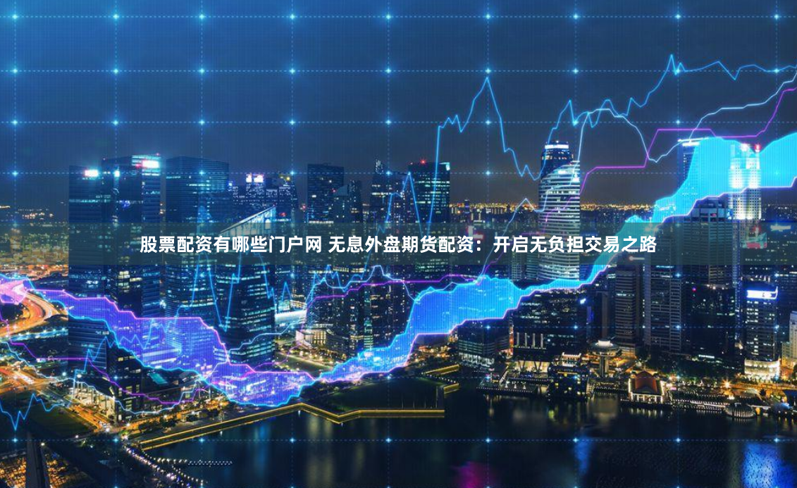 股票配资有哪些门户网 无息外盘期货配资：开启无负担交易之路
