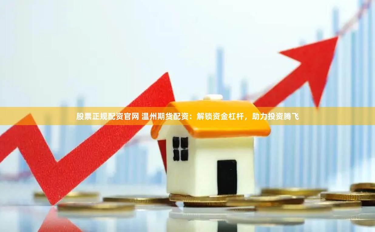 股票正规配资官网 温州期货配资：解锁资金杠杆，助力投资腾飞