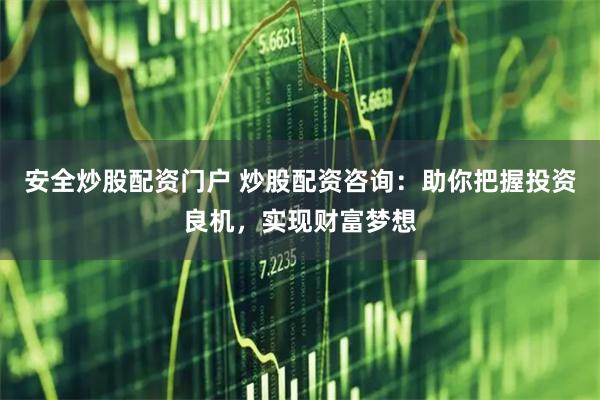 安全炒股配资门户 炒股配资咨询：助你把握投资良机，实现财富梦想