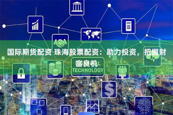 国际期货配资 珠海股票配资：助力投资，把握财富良机