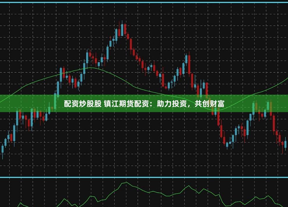 配资炒股股 镇江期货配资：助力投资，共创财富