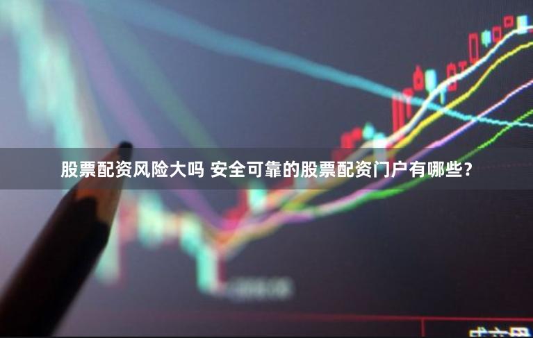 股票配资风险大吗 安全可靠的股票配资门户有哪些？