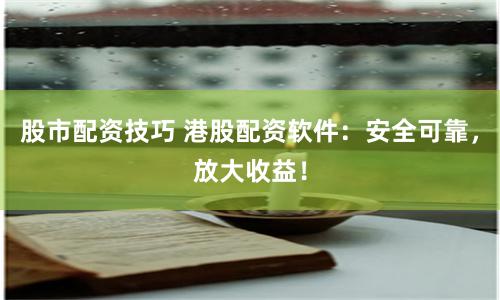 股市配资技巧 港股配资软件：安全可靠，放大收益！