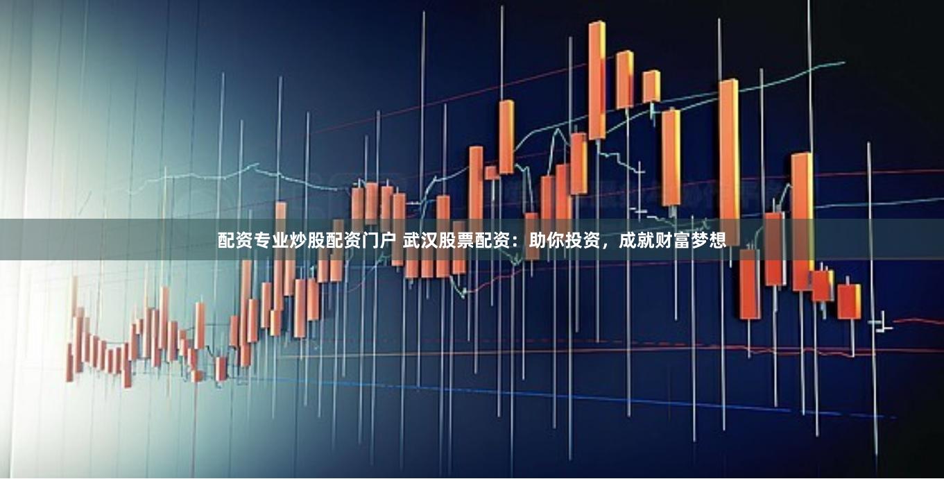 配资专业炒股配资门户 武汉股票配资：助你投资，成就财富梦想