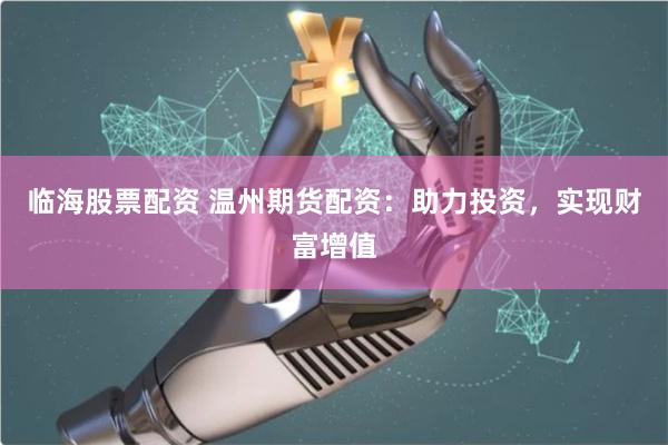 临海股票配资 温州期货配资：助力投资，实现财富增值