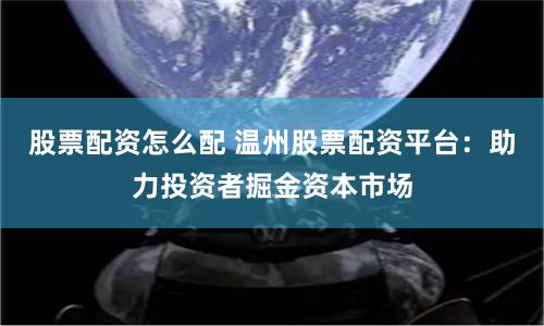 股票配资怎么配 温州股票配资平台：助力投资者掘金资本市场
