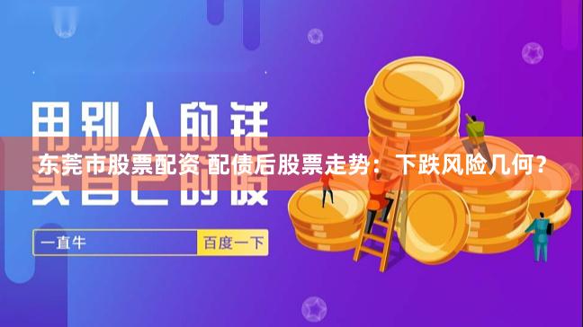 东莞市股票配资 配债后股票走势：下跌风险几何？