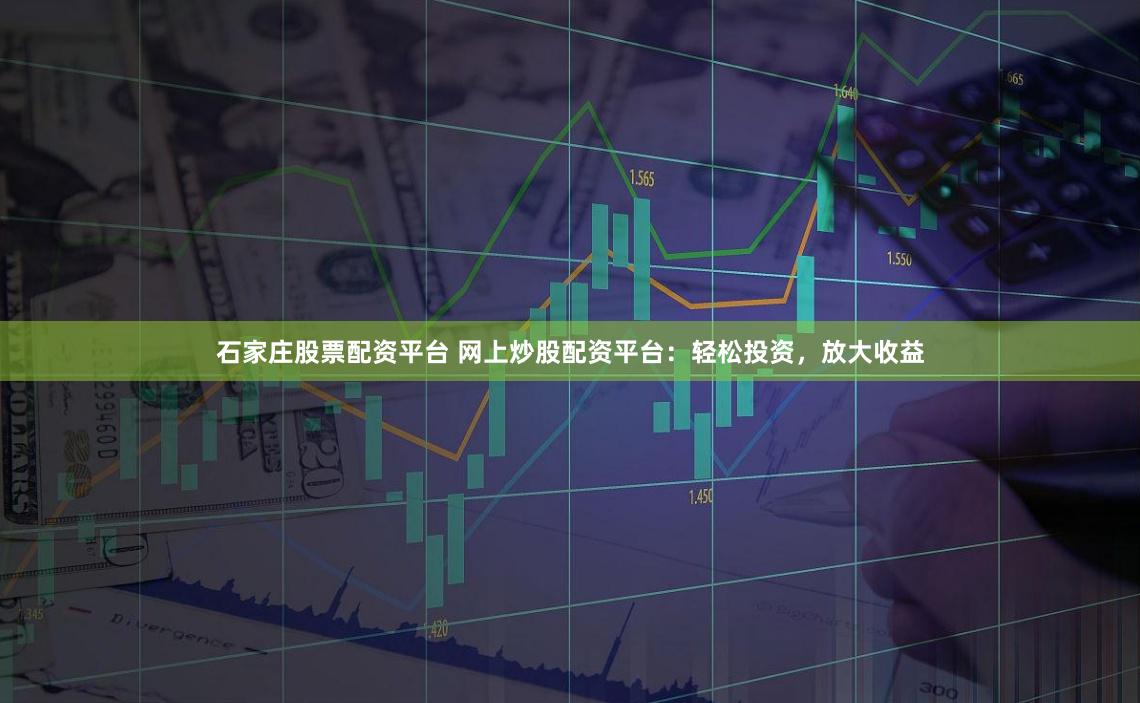石家庄股票配资平台 网上炒股配资平台：轻松投资，放大收益