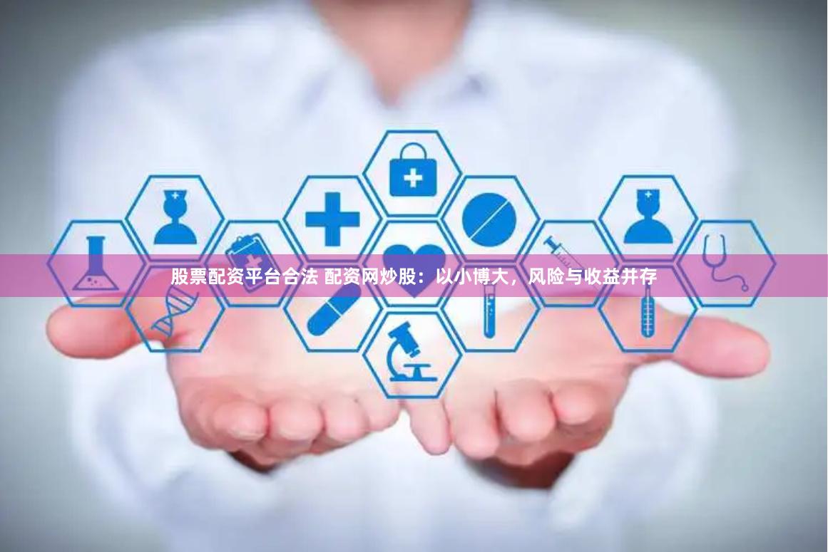 股票配资平台合法 配资网炒股：以小博大，风险与收益并存