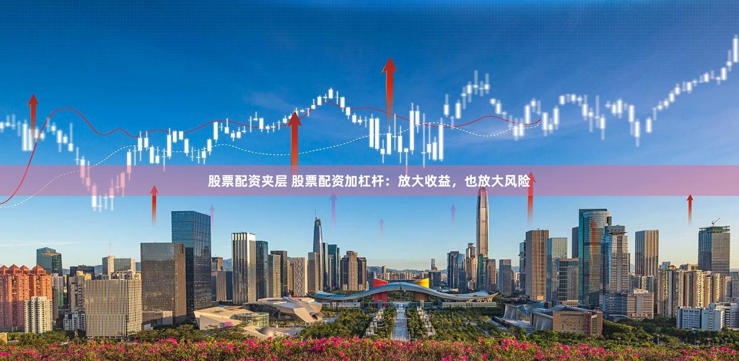 股票配资夹层 股票配资加杠杆：放大收益，也放大风险