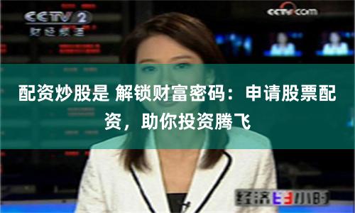 配资炒股是 解锁财富密码：申请股票配资，助你投资腾飞