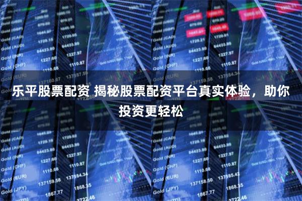 乐平股票配资 揭秘股票配资平台真实体验，助你投资更轻松