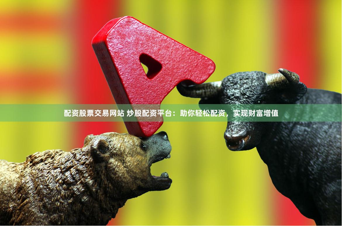 配资股票交易网站 炒股配资平台：助你轻松配资，实现财富增值