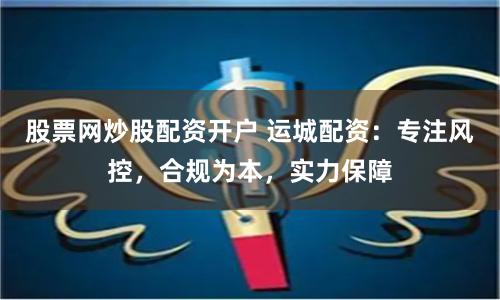 股票网炒股配资开户 运城配资：专注风控，合规为本，实力保障