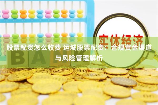 股票配资怎么收费 运城股票配资：合规资金渠道与风险管理解析