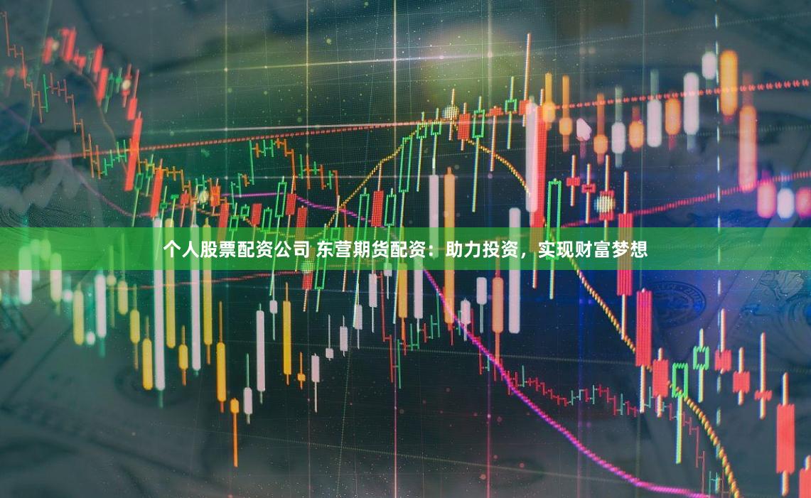 个人股票配资公司 东营期货配资：助力投资，实现财富梦想