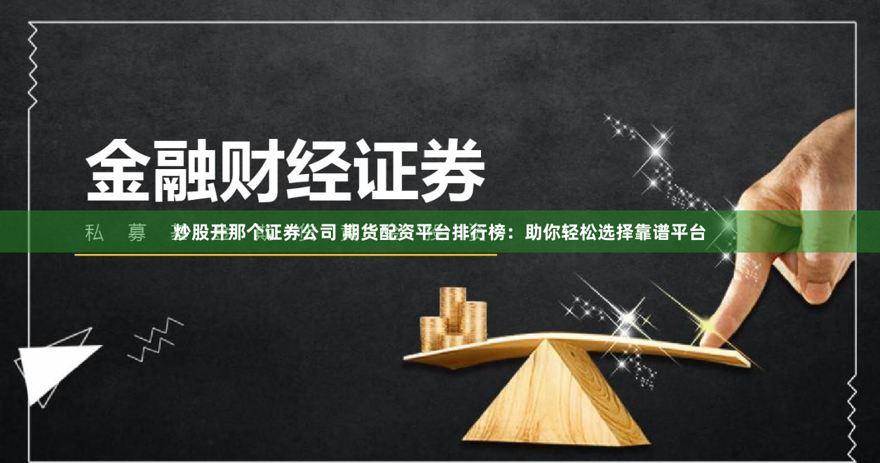 炒股开那个证券公司 期货配资平台排行榜：助你轻松选择靠谱平台