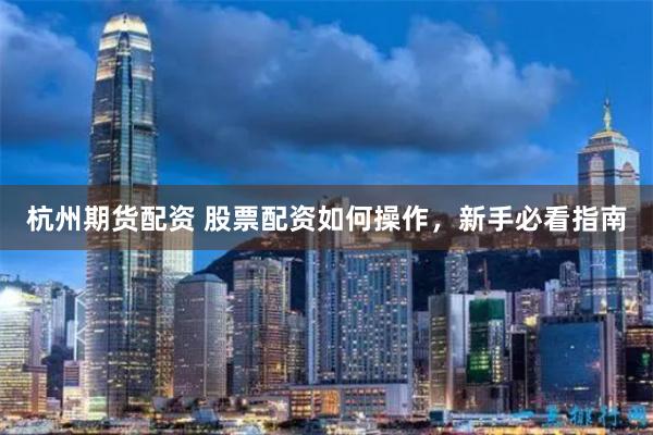 杭州期货配资 股票配资如何操作，新手必看指南
