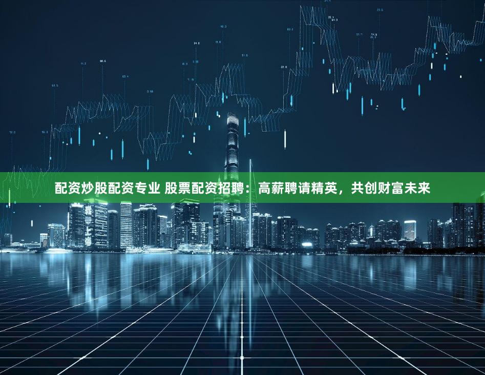 配资炒股配资专业 股票配资招聘：高薪聘请精英，共创财富未来