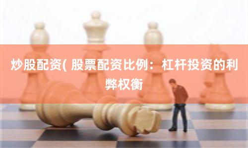 炒股配资( 股票配资比例：杠杆投资的利弊权衡