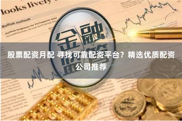 股票配资月配 寻找可靠配资平台？精选优质配资公司推荐