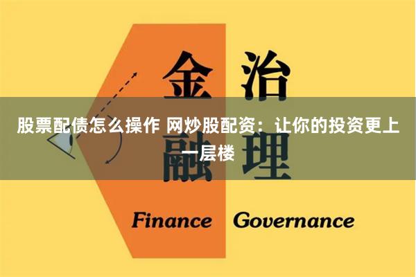 股票配债怎么操作 网炒股配资：让你的投资更上一层楼