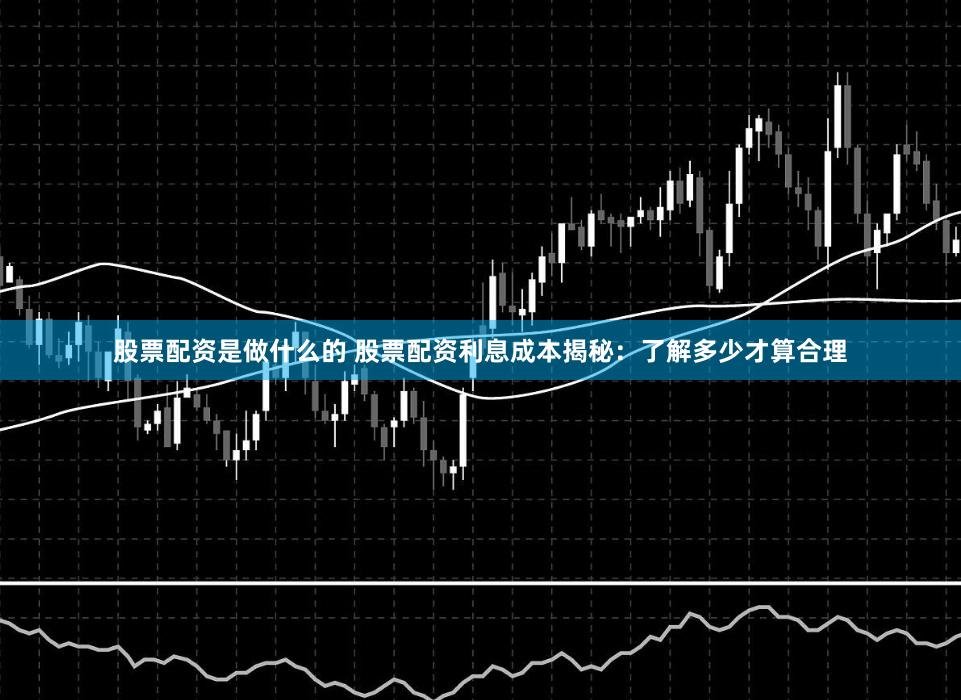 股票配资是做什么的 股票配资利息成本揭秘：了解多少才算合理