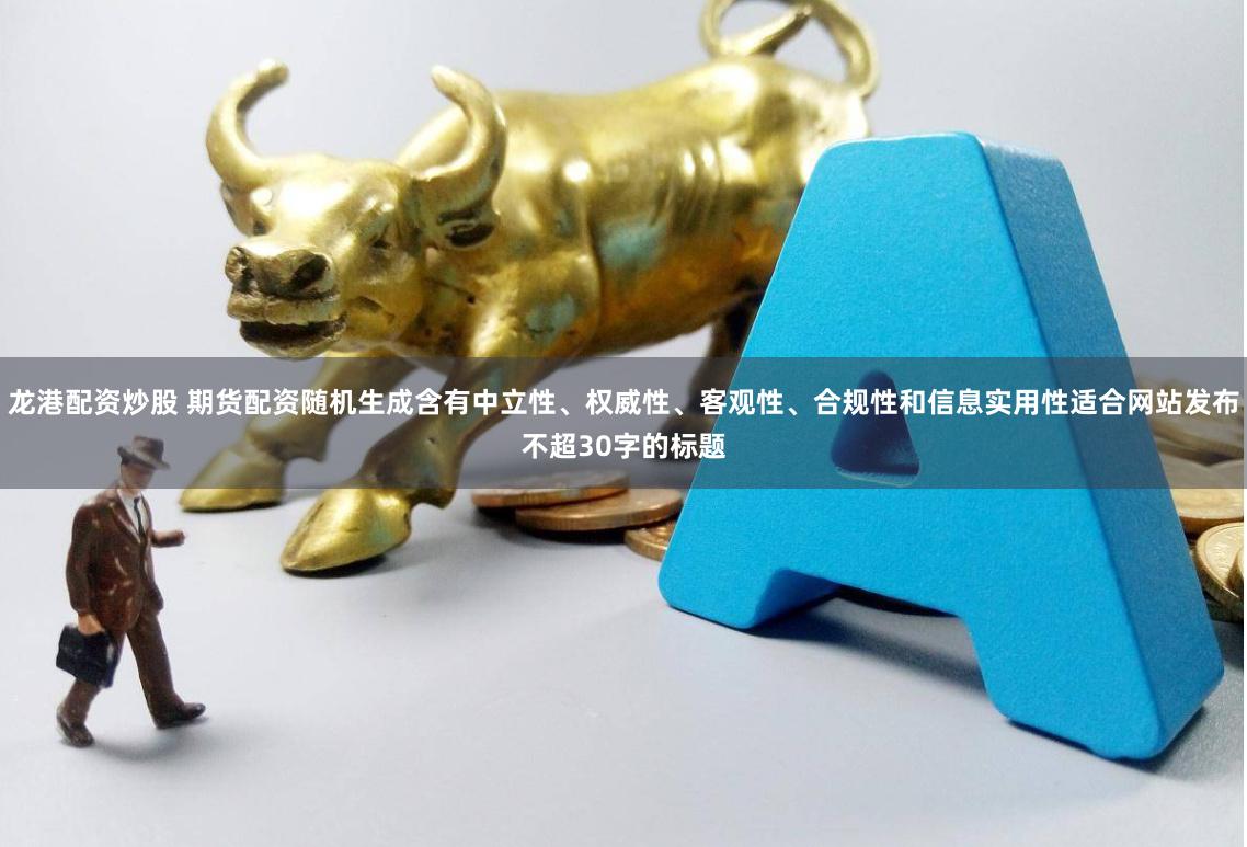 龙港配资炒股 期货配资随机生成含有中立性、权威性、客观性、合规性和信息实用性适合网站发布不超30字的标题