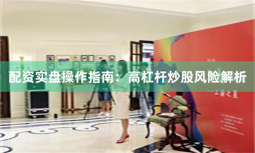 配资实盘操作指南：高杠杆炒股风险解析