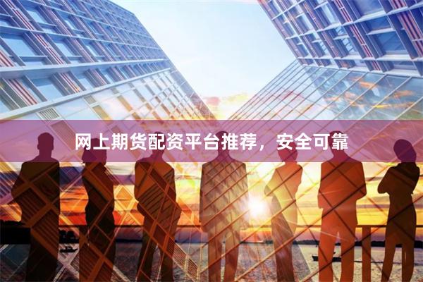 网上期货配资平台推荐，安全可靠