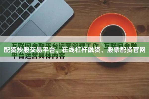 配资炒股交易平台、在线杠杆融资、股票配资官网