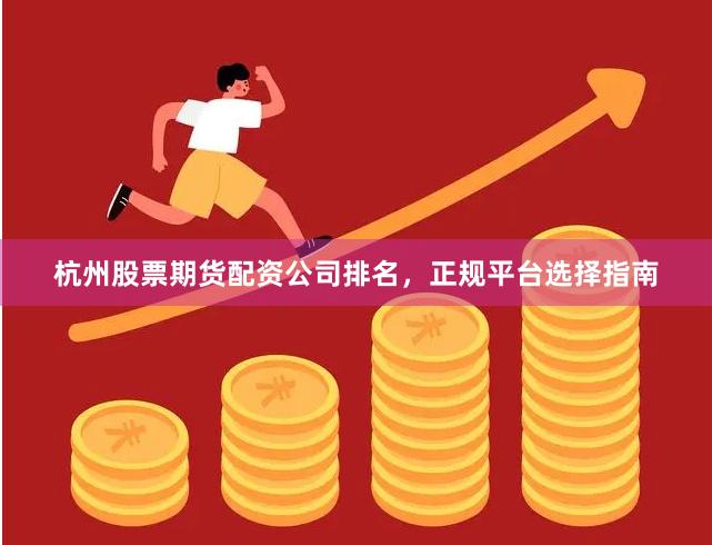 杭州股票期货配资公司排名，正规平台选择指南