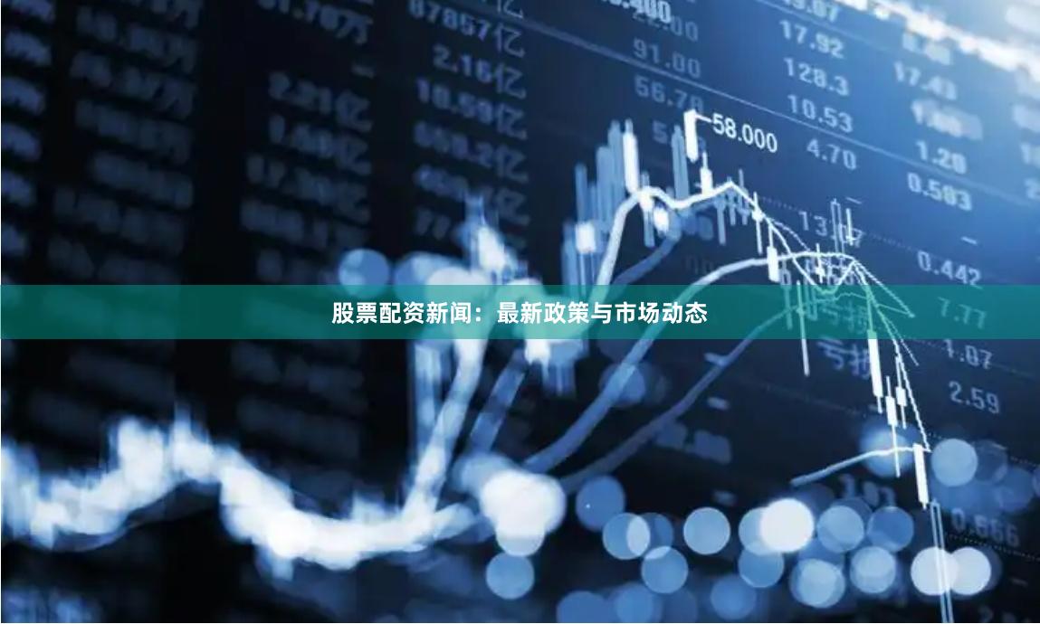 股票配资新闻：最新政策与市场动态