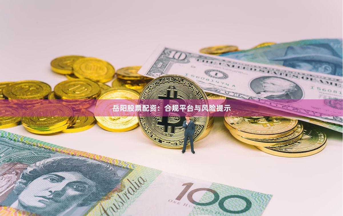 岳阳股票配资：合规平台与风险提示