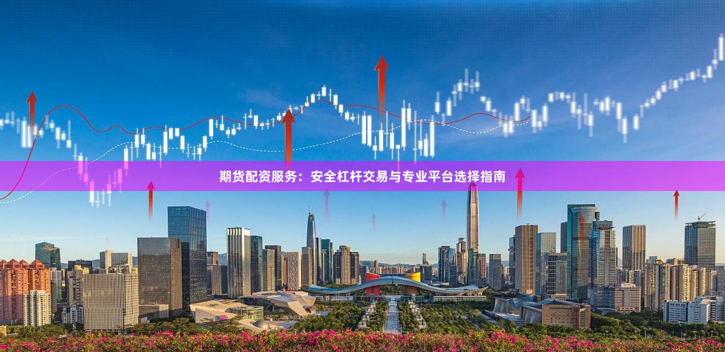 期货配资服务：安全杠杆交易与专业平台选择指南